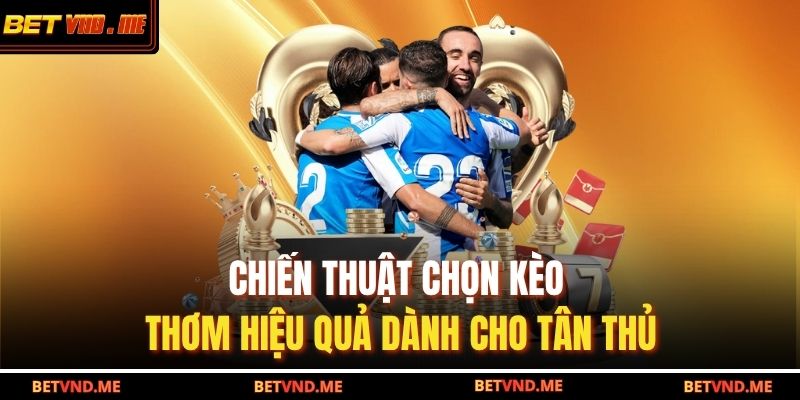 Chiến thuật chọn kèo thơm hiệu quả dành cho tân thủ