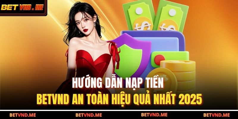 Hướng Dẫn Nạp Tiền BETVND An Toàn Hiệu Quả Nhất 2025 9 nạp tiền BETVND