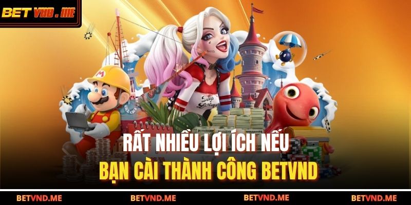Rất nhiều lợi ích nếu bạn cài thành công BETVND